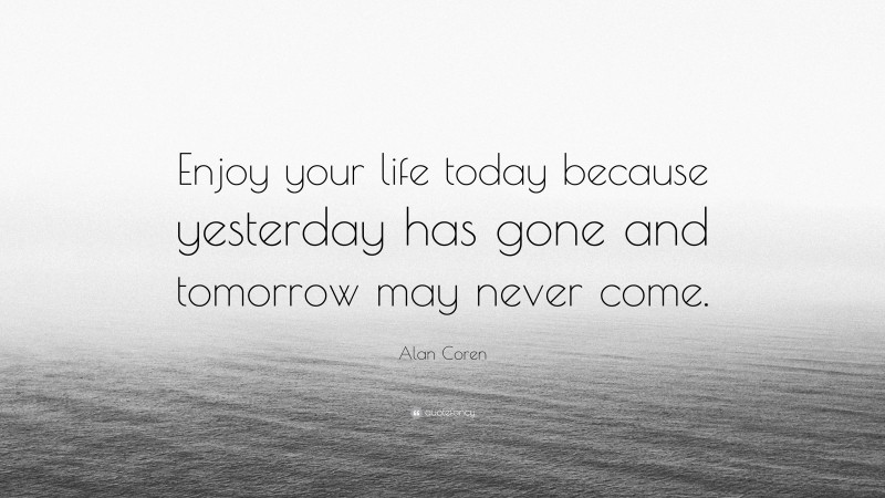 Alan Coren Quote: “Enjoy your life today because yesterday has gone and tomorrow may never come.”