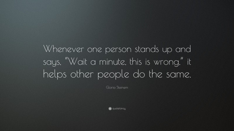 Gloria Steinem Quote: “Whenever one person stands up and says, “Wait a minute, this is wrong,” it helps other people do the same.”