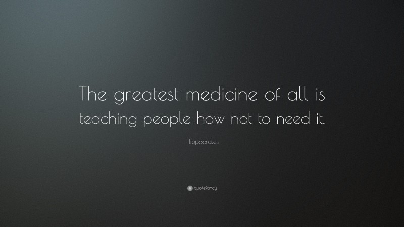 Hippocrates Quote: “The greatest medicine of all is teaching people how not to need it.”
