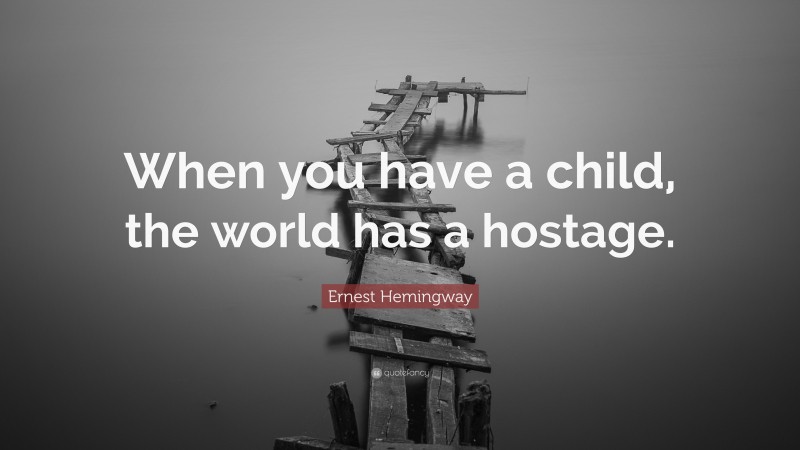 Ernest Hemingway Quote: “When you have a child, the world has a hostage.”