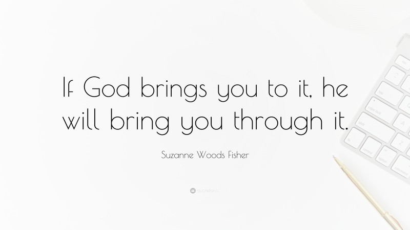 Suzanne Woods Fisher Quote: “If God brings you to it, he will bring you through it.”