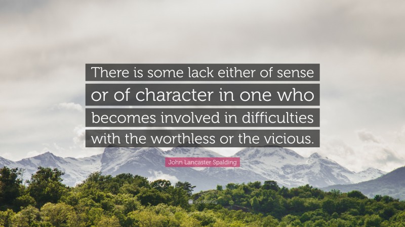 John Lancaster Spalding Quote: “There is some lack either of sense or of character in one who becomes involved in difficulties with the worthless or the vicious.”