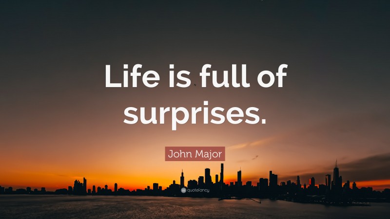 John Major Quote: “Life is full of surprises.”
