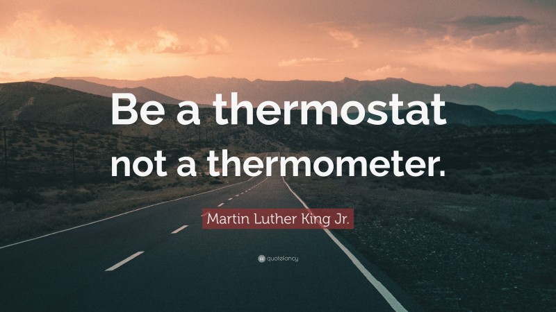 Martin Luther King Jr. Quote: “Be a thermostat not a thermometer.”