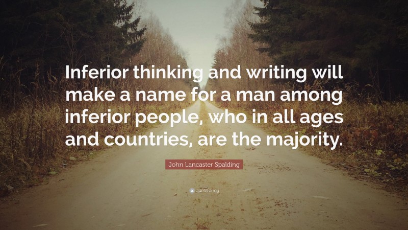 John Lancaster Spalding Quote: “Inferior thinking and writing will make a name for a man among inferior people, who in all ages and countries, are the majority.”