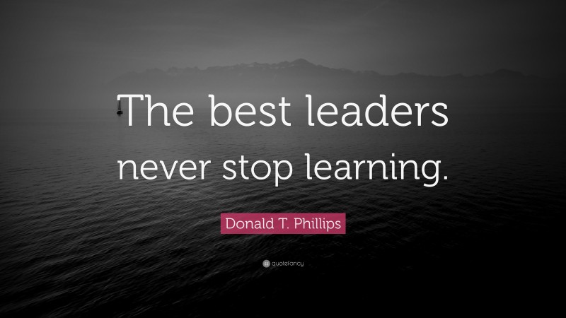Donald T. Phillips Quote: “The best leaders never stop learning.”