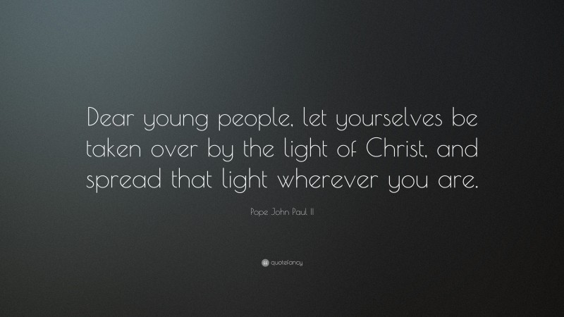 Pope John Paul II Quote: “Dear young people, let yourselves be taken over by the light of Christ, and spread that light wherever you are.”