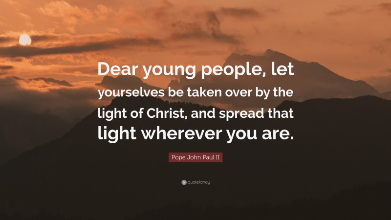 Pope John Paul II Quote: “Dear young people, let yourselves be taken over by the light of Christ, and spread that light wherever you are.”