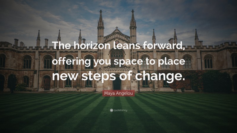 Maya Angelou Quote: “The horizon leans forward, offering you space to place new steps of change.”