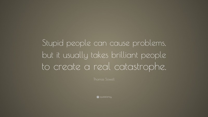 Thomas Sowell Quote: “Stupid people can cause problems, but it usually takes brilliant people to create a real catastrophe.”