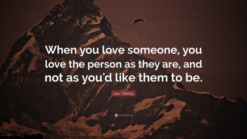 Leo Tolstoy Quote: “When you love someone, you love the person as they are, and not as you'd like them to be.”