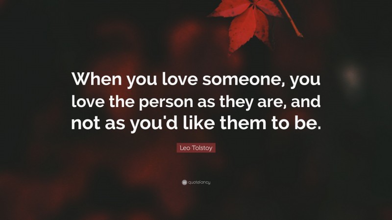 Leo Tolstoy Quote: “When you love someone, you love the person as they are, and not as you'd like them to be.”