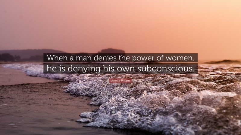 Amrita Pritam Quote: “When a man denies the power of women, he is denying his own subconscious.”