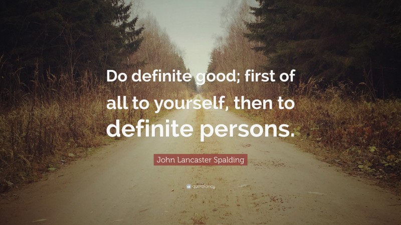 John Lancaster Spalding Quote: “Do definite good; first of all to yourself, then to definite persons.”