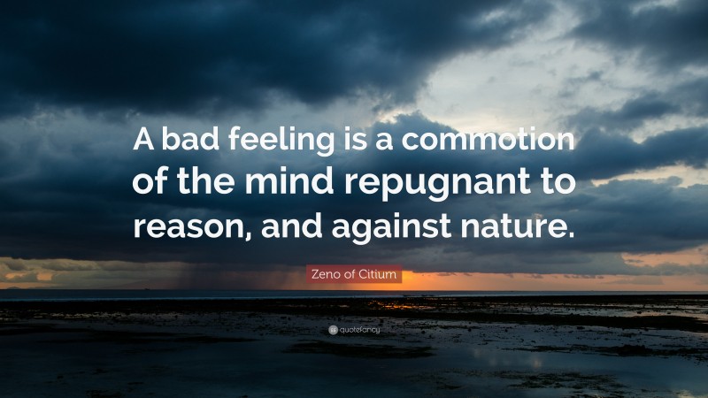 Zeno of Citium Quote: “A bad feeling is a commotion of the mind repugnant to reason, and against nature.”