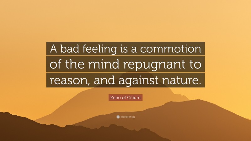 Zeno of Citium Quote: “A bad feeling is a commotion of the mind repugnant to reason, and against nature.”