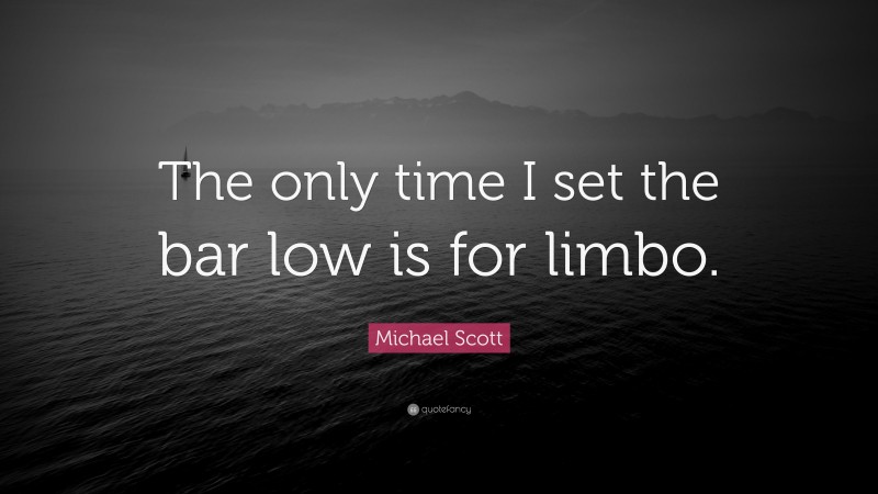 Michael Scott Quote: “The only time I set the bar low is for limbo.”