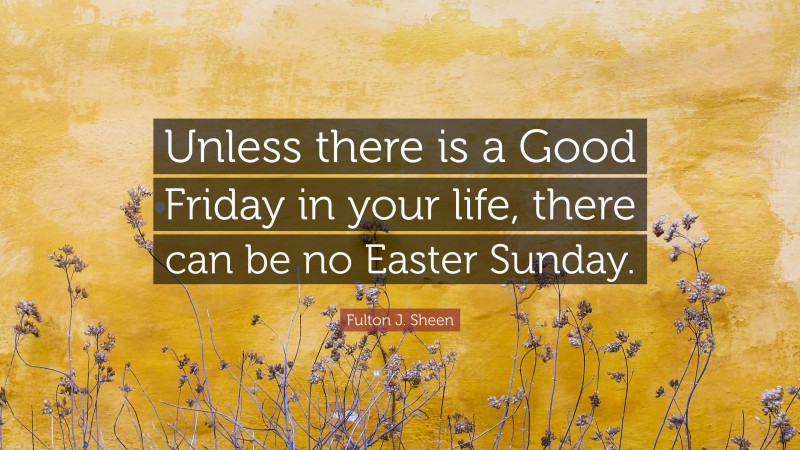 Fulton J. Sheen Quote: “Unless there is a Good Friday in your life, there can be no Easter Sunday.”