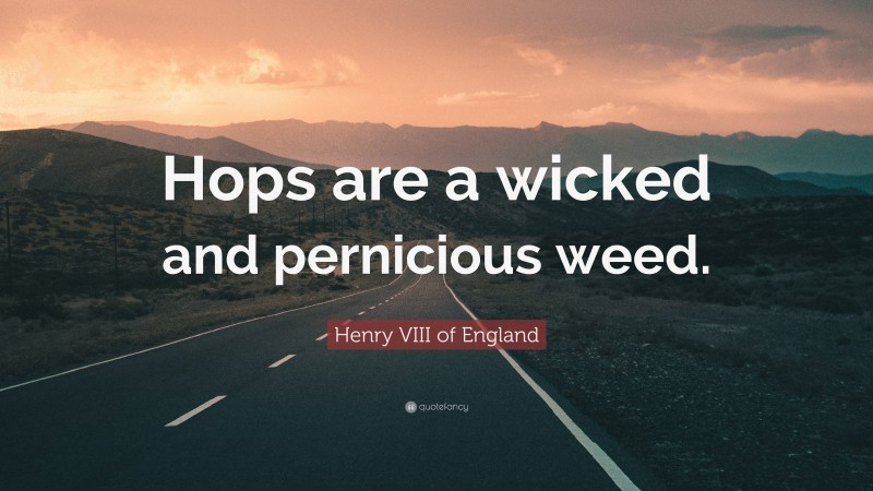 Henry VIII of England Quote: “Hops are a wicked and pernicious weed.”