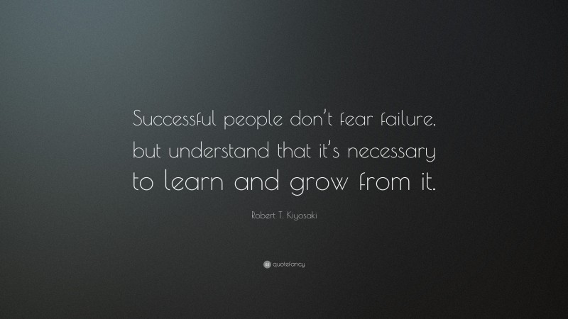 Robert T. Kiyosaki Quote: “Successful people don’t fear failure, but understand that it’s necessary to learn and grow from it.”