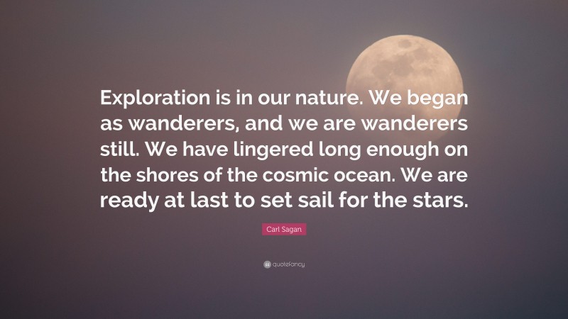 Carl Sagan Quote: “Exploration is in our nature. We began as wanderers, and we are wanderers still. We have lingered long enough on the shores of the cosmic ocean. We are ready at last to set sail for the stars.”