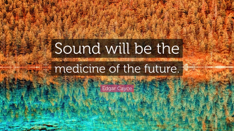 Edgar Cayce Quote: “Sound will be the medicine of the future.”