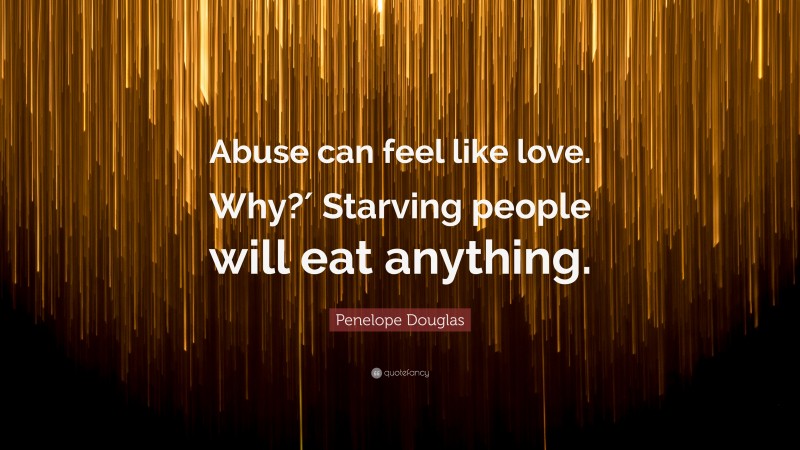 Penelope Douglas Quote: “Abuse can feel like love. Why?′ Starving people will eat anything.”