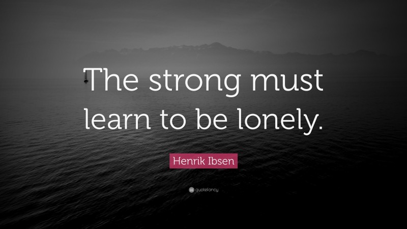 Henrik Ibsen Quote: “The strong must learn to be lonely.”