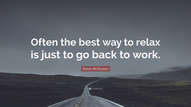 Steve McQueen Quote: “Often the best way to relax is just to go back to work.”