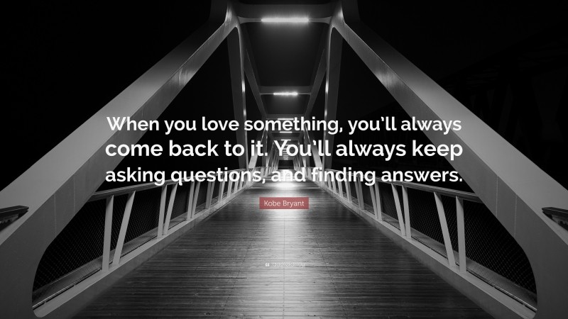 Kobe Bryant Quote: “When you love something, you’ll always come back to it. You’ll always keep asking questions, and finding answers.”