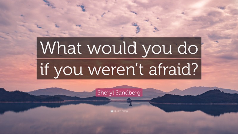 Sheryl Sandberg Quote: “What would you do if you weren’t afraid?”