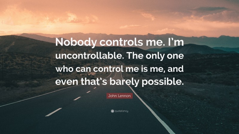 John Lennon Quote: “Nobody controls me. I’m uncontrollable. The only one who can control me is me, and even that’s barely possible.”