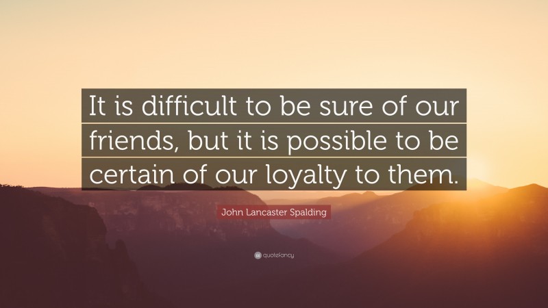 John Lancaster Spalding Quote: “It is difficult to be sure of our friends, but it is possible to be certain of our loyalty to them.”