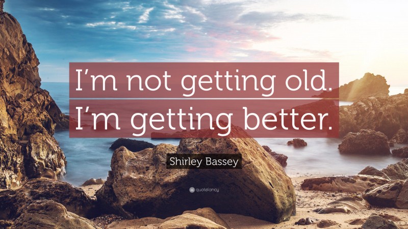 Shirley Bassey Quote: “I’m not getting old. I’m getting better.”