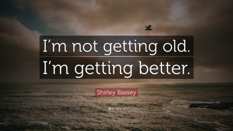 Shirley Bassey Quote: “I’m not getting old. I’m getting better.”