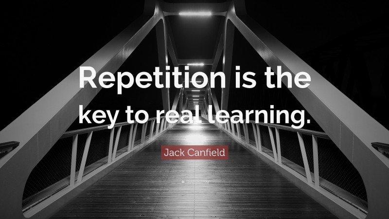 Jack Canfield Quote: “Repetition is the key to real learning.”