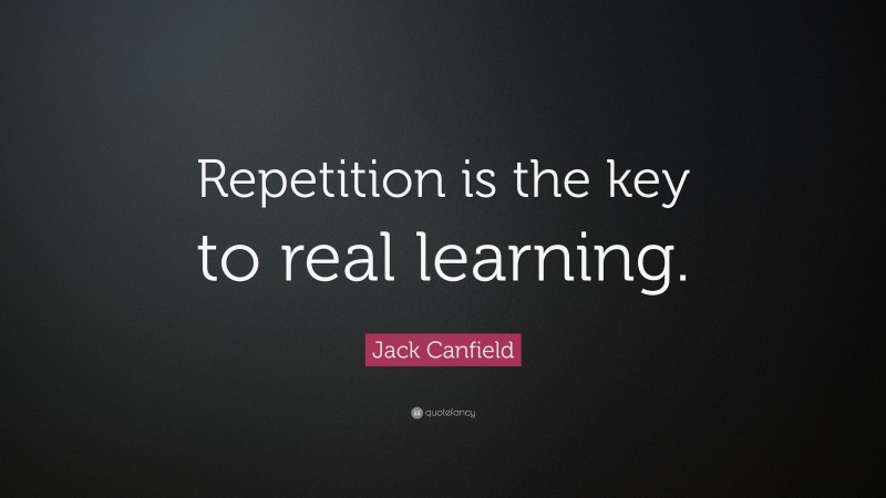 Jack Canfield Quote: “Repetition is the key to real learning.”