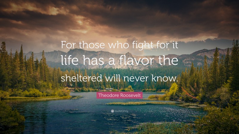 Theodore Roosevelt Quote: “For those who fight for it life has a flavor the sheltered will never know.”