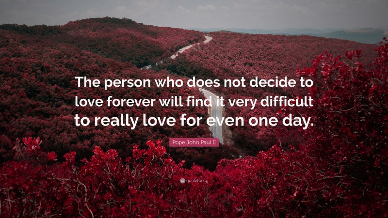 Pope John Paul II Quote: “The person who does not decide to love forever will find it very difficult to really love for even one day.”