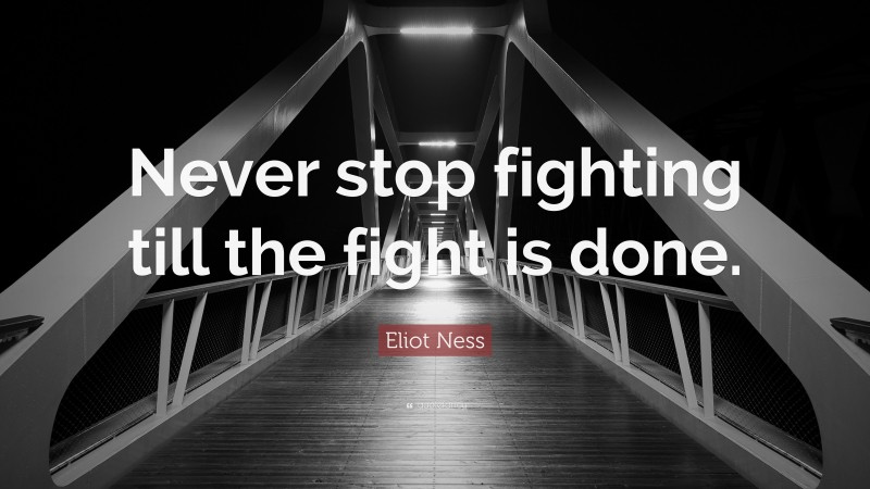 Eliot Ness Quote: “Never stop fighting till the fight is done.”