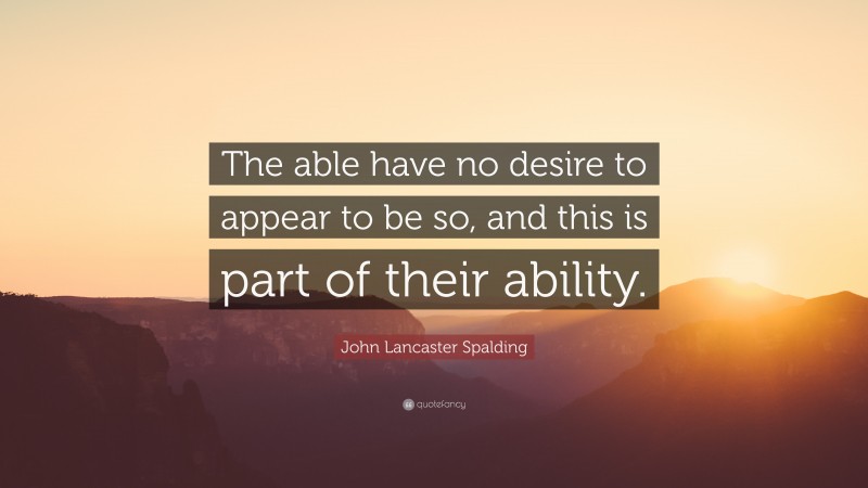 John Lancaster Spalding Quote: “The able have no desire to appear to be so, and this is part of their ability.”