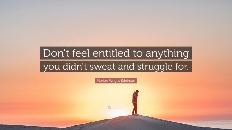Marian Wright Edelman Quote: “Don’t feel entitled to anything you didn’t sweat and struggle for.”