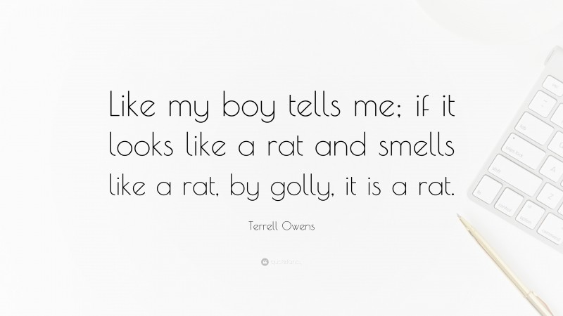 Terrell Owens Quote: “Like my boy tells me; if it looks like a rat and smells like a rat, by golly, it is a rat.”