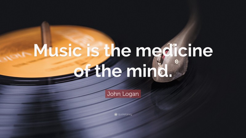 John Logan Quote: “Music is the medicine of the mind.”