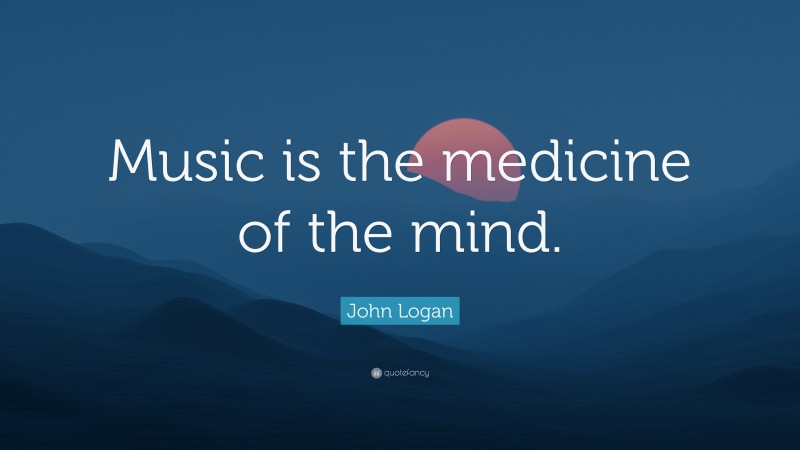 John Logan Quote: “Music is the medicine of the mind.”