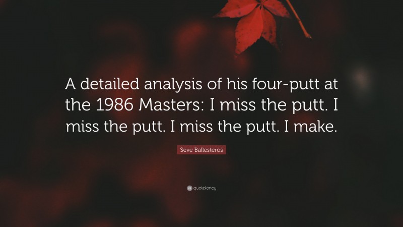 Seve Ballesteros Quote: “A detailed analysis of his four-putt at the 1986 Masters: I miss the putt. I miss the putt. I miss the putt. I make.”