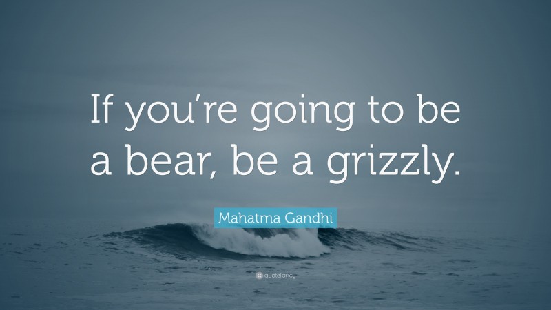 Mahatma Gandhi Quote: “If you’re going to be a bear, be a grizzly.”