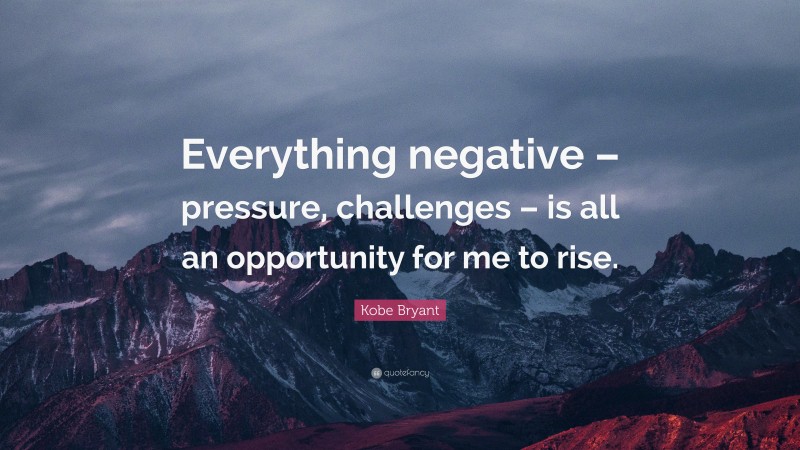 Kobe Bryant Quote: “Everything negative – pressure, challenges – is all an opportunity for me to rise.”