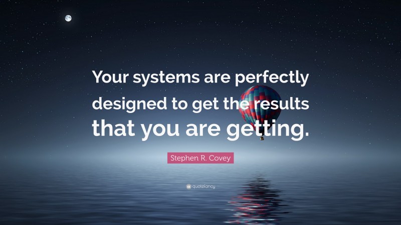 Stephen R. Covey Quote: “Your systems are perfectly designed to get the results that you are getting.”