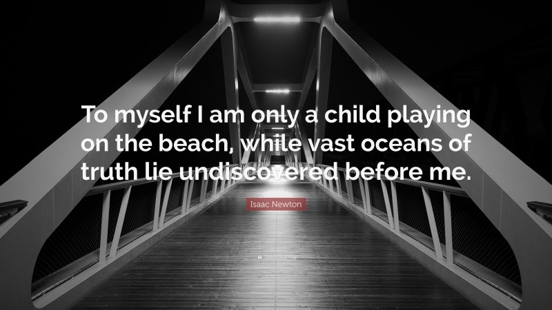 Isaac Newton Quote: “To myself I am only a child playing on the beach, while vast oceans of truth lie undiscovered before me.”